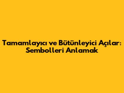 Tamamlayıcı ve Bütünleyici Açılar: Sembolleri Anlamak