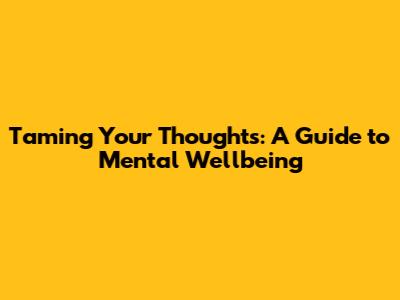 Taming Your Thoughts: A Guide to Mental Wellbeing