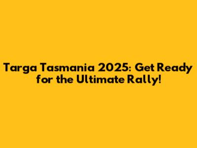 Targa Tasmania 2025: Get Ready for the Ultimate Rally!
