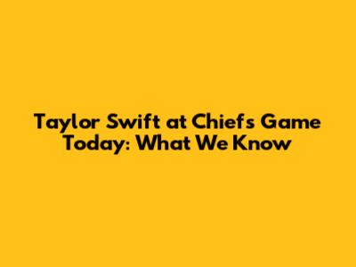 Taylor Swift at Chiefs Game Today: What We Know