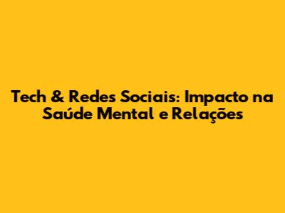 Tech & Redes Sociais: Impacto na Saúde Mental e Relações