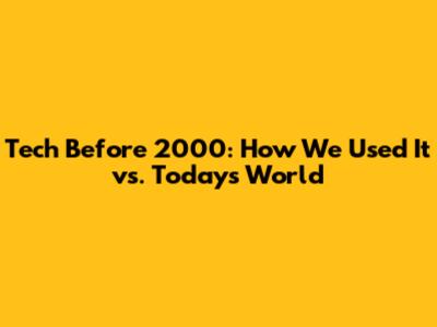 Tech Before 2000: How We Used It vs. Today's World