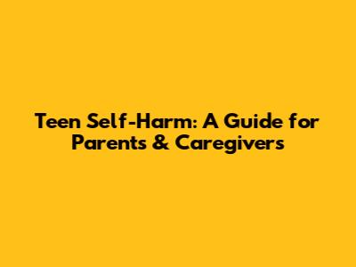 Teen Self-Harm: A Guide for Parents & Caregivers