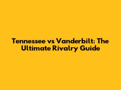 Tennessee vs Vanderbilt: The Ultimate Rivalry Guide