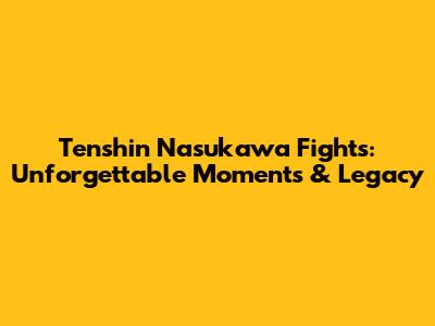 Tenshin Nasukawa Fights: Unforgettable Moments & Legacy