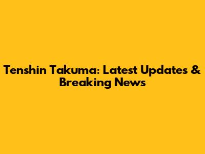 Tenshin Takuma: Latest Updates & Breaking News