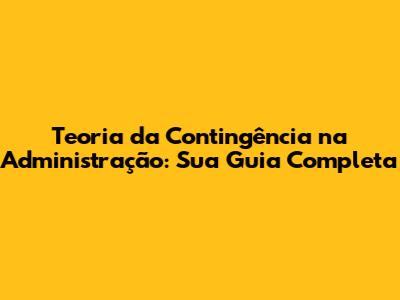 Teoria da Contingência na Administração: Sua Guia Completa