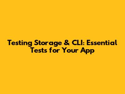 Testing Storage & CLI: Essential Tests for Your App