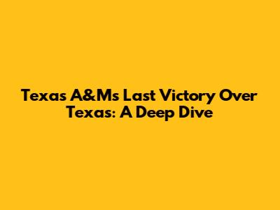 Texas A&M's Last Victory Over Texas: A Deep Dive