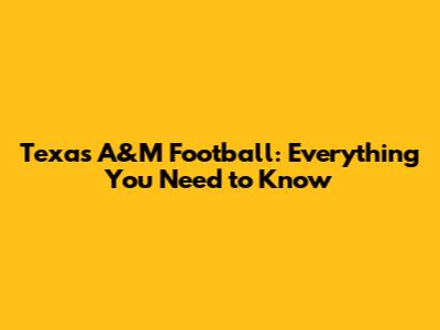 Texas A&M Football: Everything You Need to Know