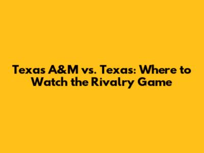 Texas A&M vs. Texas: Where to Watch the Rivalry Game