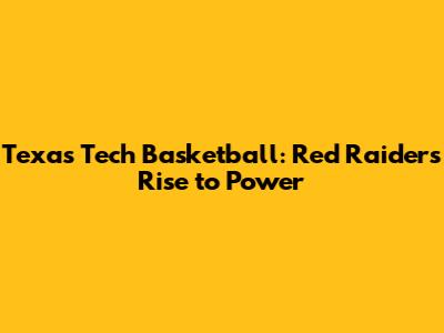 Texas Tech Basketball: Red Raiders' Rise to Power