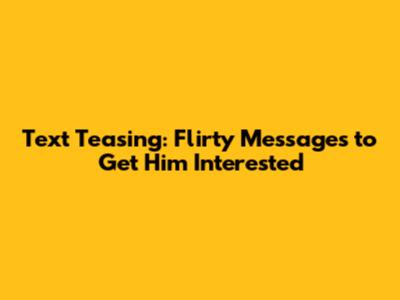 Text Teasing: Flirty Messages to Get Him Interested