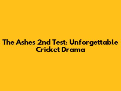 The Ashes 2nd Test: Unforgettable Cricket Drama