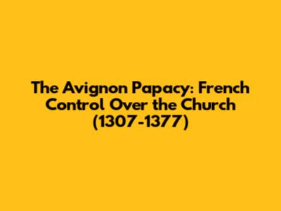 The Avignon Papacy: French Control Over the Church (1307-1377)