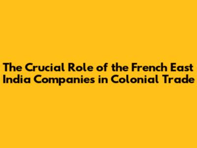The Crucial Role of the French East India Companies in Colonial Trade