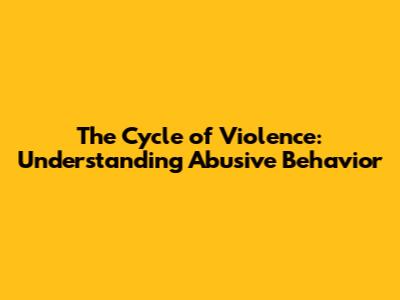 The Cycle of Violence: Understanding Abusive Behavior