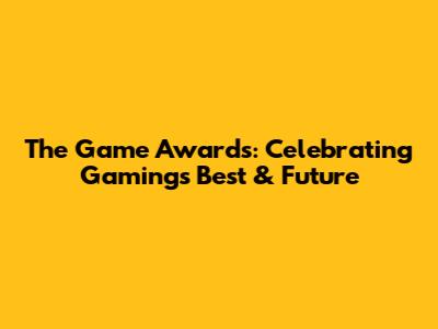 The Game Awards: Celebrating Gaming's Best & Future