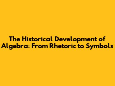 The Historical Development of Algebra: From Rhetoric to Symbols