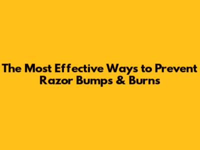 The Most Effective Ways to Prevent Razor Bumps & Burns