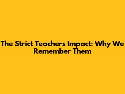 The Strict Teacher's Impact: Why We Remember Them