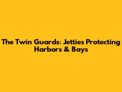 The Twin Guards: Jetties Protecting Harbors & Bays