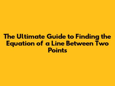 The Ultimate Guide to Finding the Equation of a Line Between Two Points