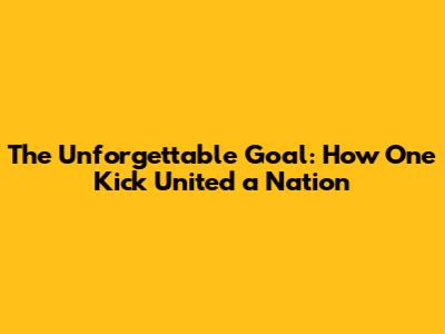 The Unforgettable Goal: How One Kick United a Nation