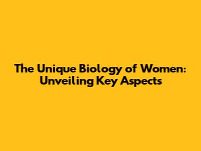 The Unique Biology of Women: Unveiling Key Aspects