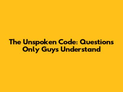 The Unspoken Code: Questions Only Guys Understand