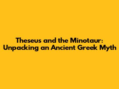 Theseus and the Minotaur: Unpacking an Ancient Greek Myth