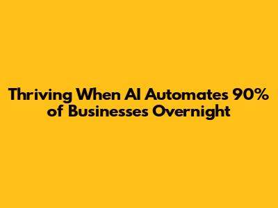Thriving When AI Automates 90% of Businesses Overnight