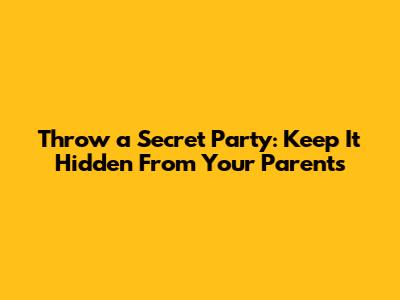 Throw a Secret Party: Keep It Hidden From Your Parents