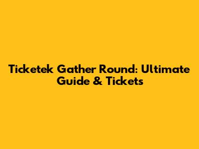 Ticketek Gather Round: Ultimate Guide & Tickets