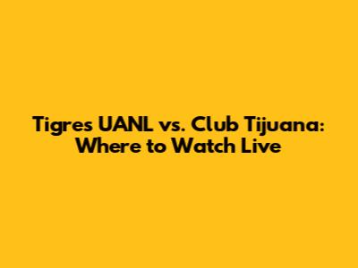 Tigres UANL vs. Club Tijuana: Where to Watch Live