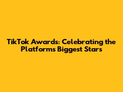 TikTok Awards: Celebrating the Platform's Biggest Stars