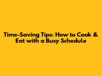 Time-Saving Tips: How to Cook & Eat with a Busy Schedule