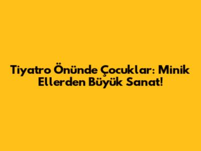 Tiyatro Önünde Çocuklar: Minik Ellerden Büyük Sanat!