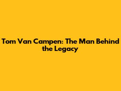 Tom Van Campen: The Man Behind the Legacy