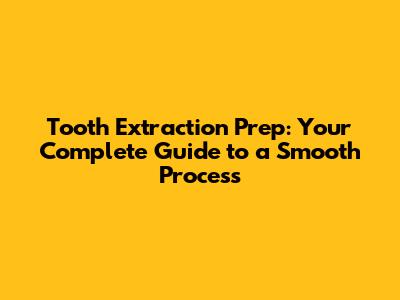 Tooth Extraction Prep: Your Complete Guide to a Smooth Process