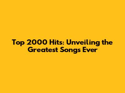 Top 2000 Hits: Unveiling the Greatest Songs Ever