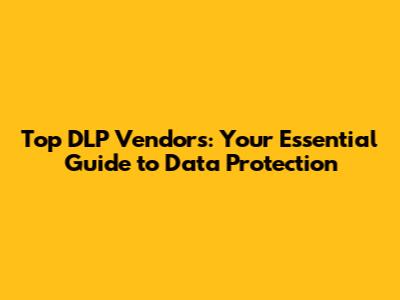 Top DLP Vendors: Your Essential Guide to Data Protection