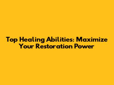 Top Healing Abilities: Maximize Your Restoration Power