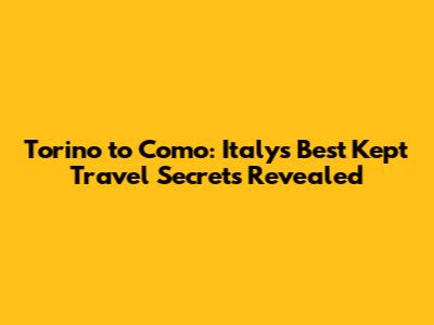Torino to Como: Italy's Best Kept Travel Secrets Revealed