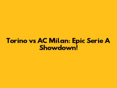 Torino vs AC Milan: Epic Serie A Showdown!