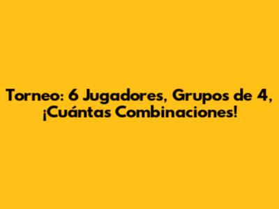 Torneo: 6 Jugadores, Grupos de 4, ¡Cuántas Combinaciones!