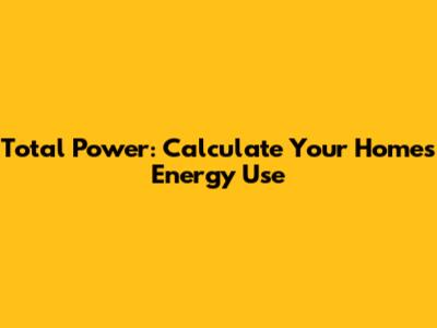 Total Power: Calculate Your Home's Energy Use