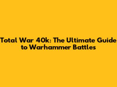 Total War 40k: The Ultimate Guide to Warhammer Battles