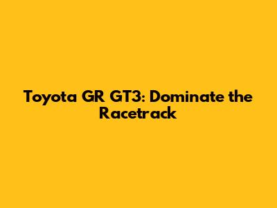 Toyota GR GT3: Dominate the Racetrack