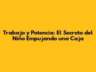 Trabajo y Potencia: El Secreto del Niño Empujando una Caja